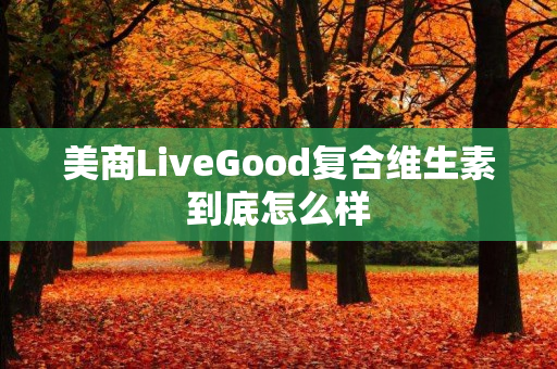 美商LiveGood复合维生素到底怎么样
