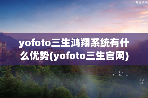 yofoto三生鸿翔系统有什么优势(yofoto三生官网)