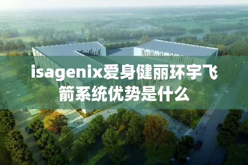isagenix爱身健丽环宇飞箭系统优势是什么