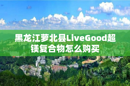 黑龙江萝北县LiveGood超镁复合物怎么购买