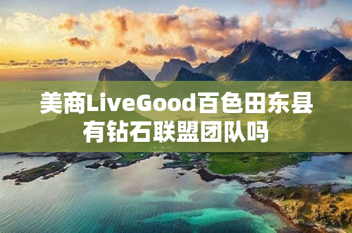美商LiveGood百色田东县有钻石联盟团队吗