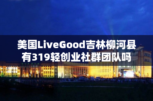 美国LiveGood吉林柳河县有319轻创业社群团队吗