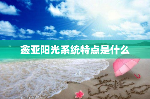 鑫亚阳光系统特点是什么