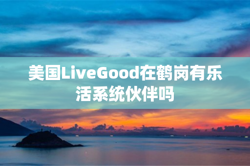 美国LiveGood在鹤岗有乐活系统伙伴吗