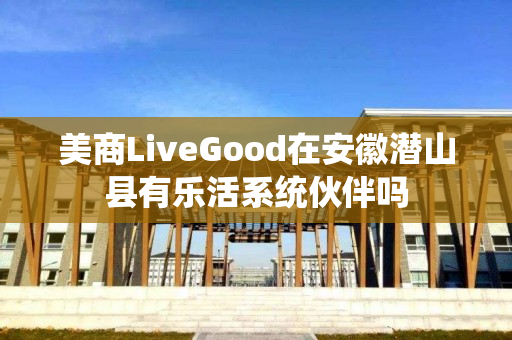 美商LiveGood在安徽潜山县有乐活系统伙伴吗