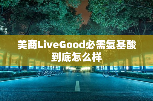 美商LiveGood必需氨基酸到底怎么样