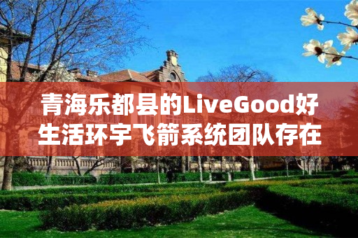 青海乐都县的LiveGood好生活环宇飞箭系统团队存在吗