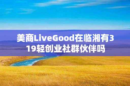 美商LiveGood在临湘有319轻创业社群伙伴吗