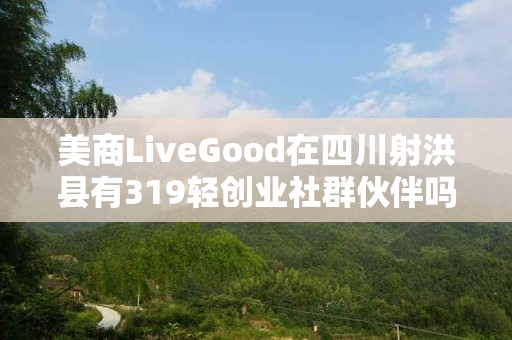 美商LiveGood在四川射洪县有319轻创业社群伙伴吗
