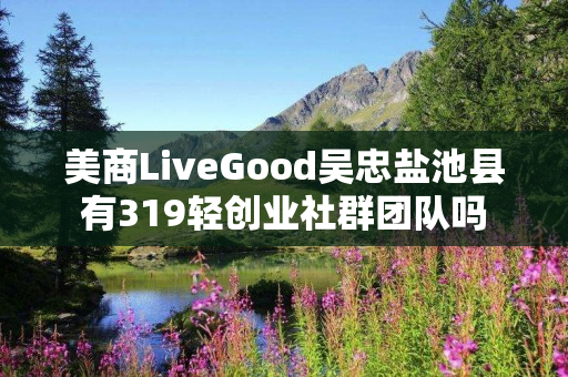 美商LiveGood吴忠盐池县有319轻创业社群团队吗