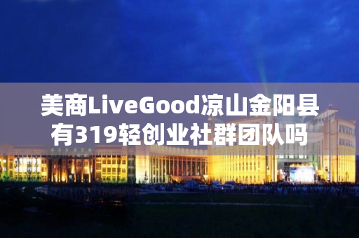 美商LiveGood凉山金阳县有319轻创业社群团队吗