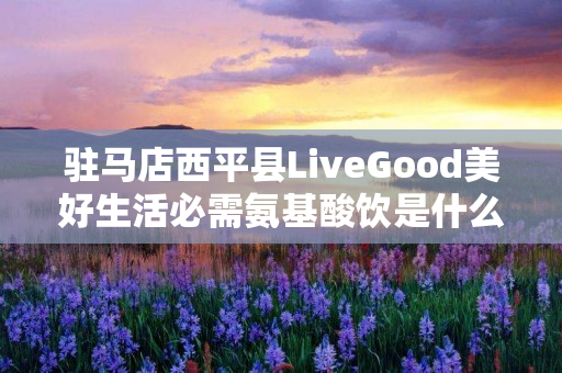驻马店西平县LiveGood美好生活必需氨基酸饮是什么产品
