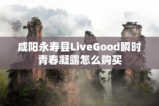 咸阳永寿县LiveGood瞬时青春凝露怎么购买