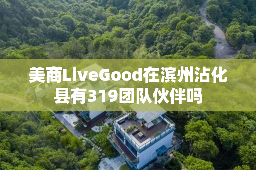 美商LiveGood在滨州沾化县有319团队伙伴吗
