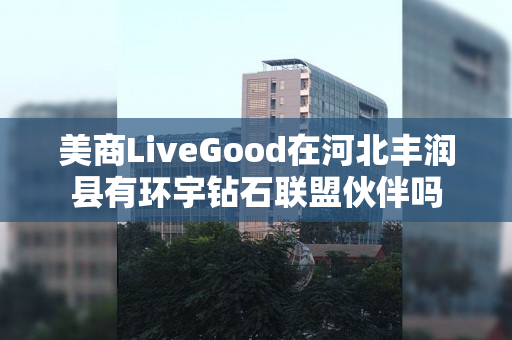 美商LiveGood在河北丰润县有环宇钻石联盟伙伴吗