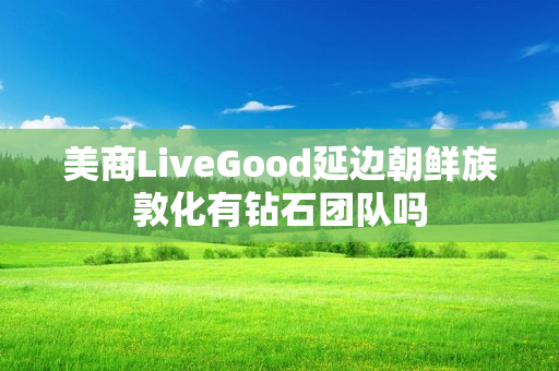 美商LiveGood延边朝鲜族敦化有钻石团队吗