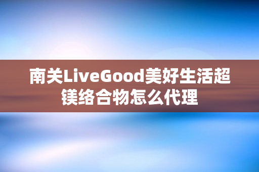 南关LiveGood美好生活超镁络合物怎么代理