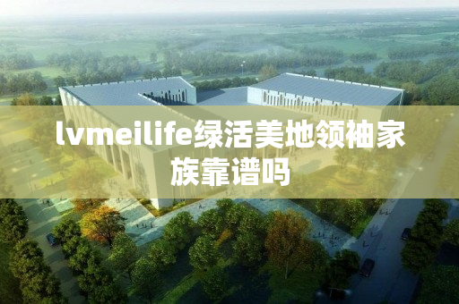 lvmeilife绿活美地领袖家族靠谱吗