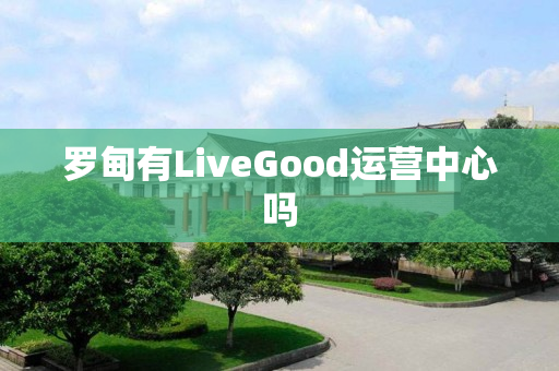 罗甸有LiveGood运营中心吗