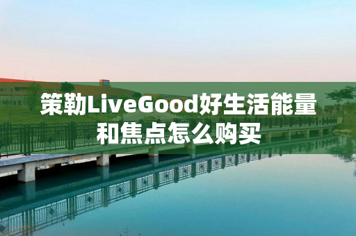 策勒LiveGood好生活能量和焦点怎么购买