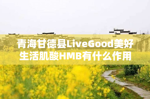 青海甘德县LiveGood美好生活肌酸HMB有什么作用