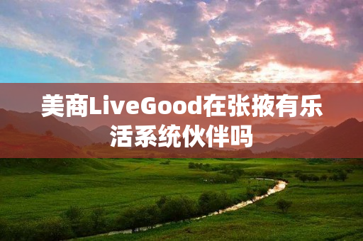 美商LiveGood在张掖有乐活系统伙伴吗