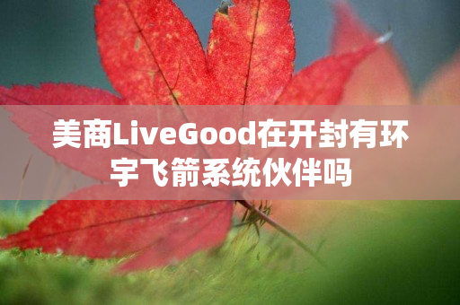 美商LiveGood在开封有环宇飞箭系统伙伴吗