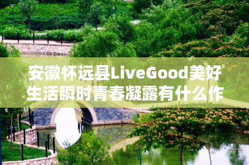 安徽怀远县LiveGood美好生活瞬时青春凝露有什么作用