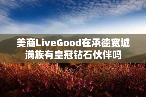 美商LiveGood在承德宽城满族有皇冠钻石伙伴吗