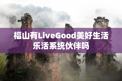 福山有LiveGood美好生活乐活系统伙伴吗