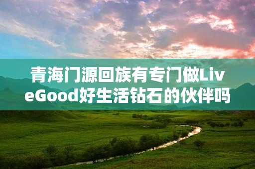青海门源回族有专门做LiveGood好生活钻石的伙伴吗