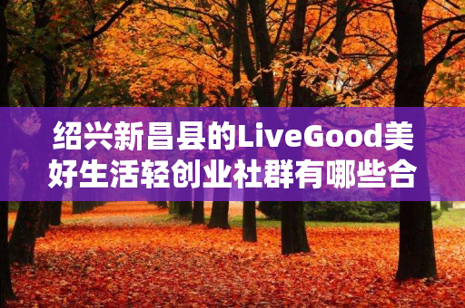绍兴新昌县的LiveGood美好生活轻创业社群有哪些合作机会