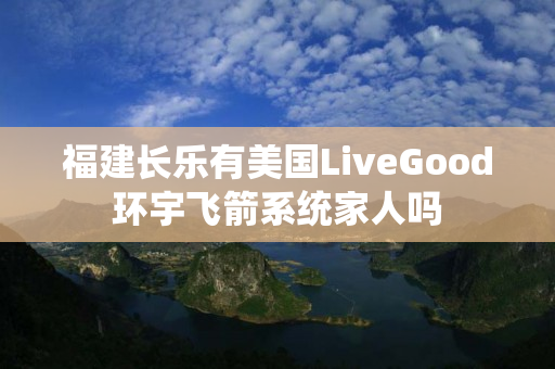福建长乐有美国LiveGood环宇飞箭系统家人吗