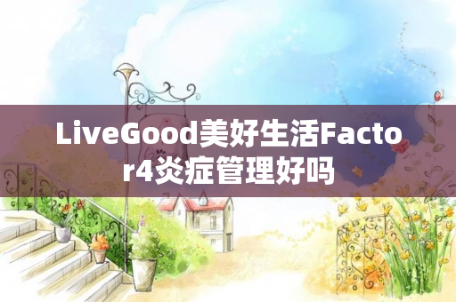 LiveGood美好生活Factor4炎症管理好吗