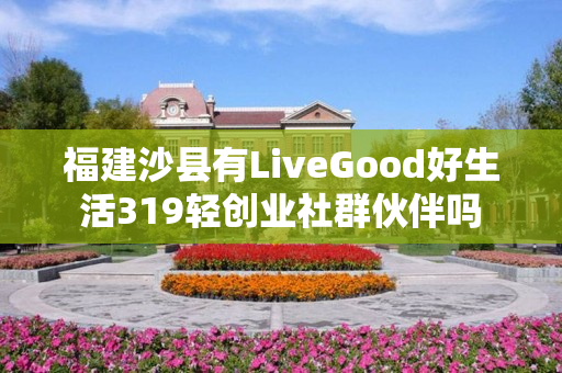 福建沙县有LiveGood好生活319轻创业社群伙伴吗