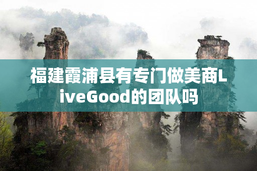 福建霞浦县有专门做美商LiveGood的团队吗