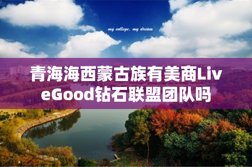 青海海西蒙古族有美商LiveGood钻石联盟团队吗