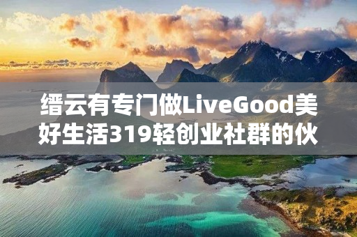 缙云有专门做LiveGood美好生活319轻创业社群的伙伴吗