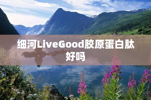 细河LiveGood胶原蛋白肽好吗