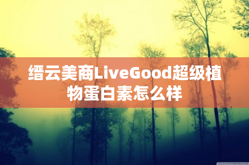 缙云美商LiveGood超级植物蛋白素怎么样
