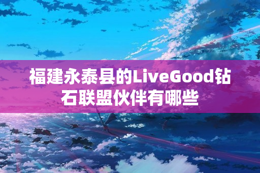 福建永泰县的LiveGood钻石联盟伙伴有哪些