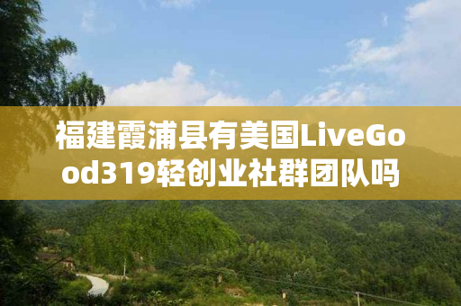 福建霞浦县有美国LiveGood319轻创业社群团队吗