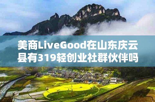 美商LiveGood在山东庆云县有319轻创业社群伙伴吗