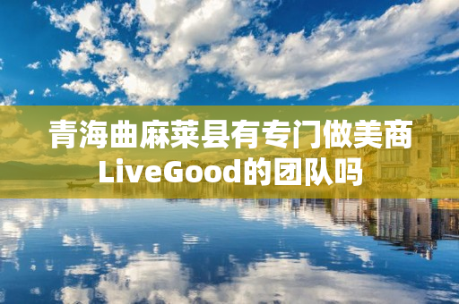 青海曲麻莱县有专门做美商LiveGood的团队吗