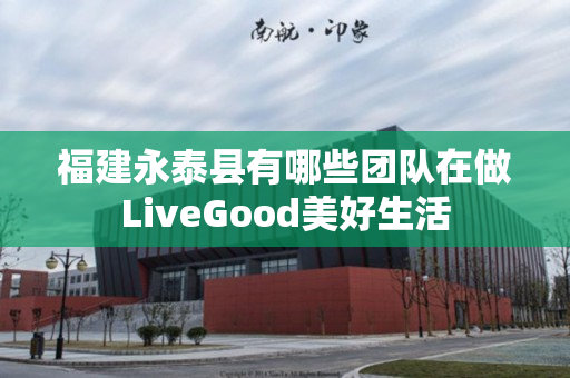 福建永泰县有哪些团队在做LiveGood美好生活