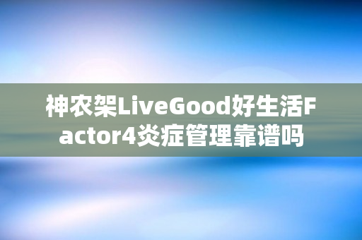 神农架LiveGood好生活Factor4炎症管理靠谱吗