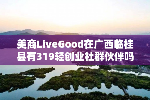 美商LiveGood在广西临桂县有319轻创业社群伙伴吗