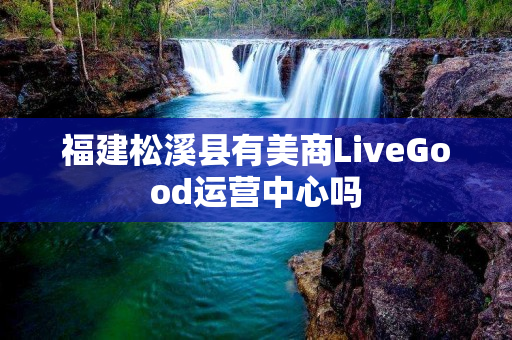 福建松溪县有美商LiveGood运营中心吗
