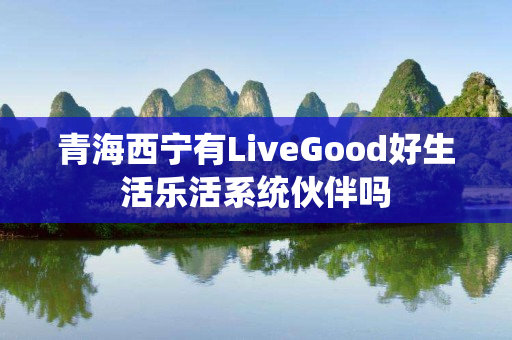 青海西宁有LiveGood好生活乐活系统伙伴吗