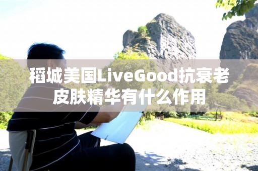 稻城美国LiveGood抗衰老皮肤精华有什么作用